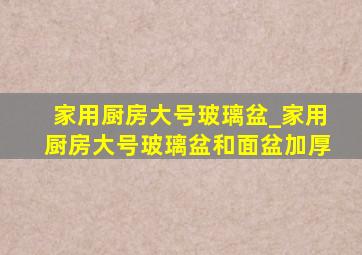 家用厨房大号玻璃盆_家用厨房大号玻璃盆和面盆加厚