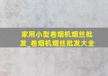 家用小型卷烟机烟丝批发_卷烟机烟丝批发大全