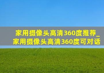 家用摄像头高清360度推荐_家用摄像头高清360度可对话