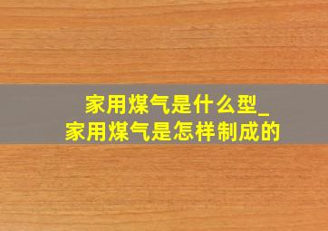 家用煤气是什么型_家用煤气是怎样制成的