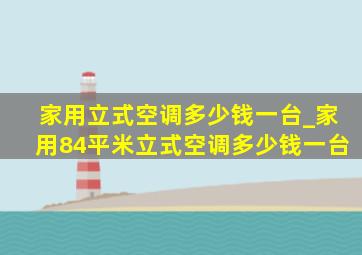 家用立式空调多少钱一台_家用84平米立式空调多少钱一台