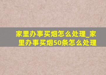 家里办事买烟怎么处理_家里办事买烟50条怎么处理