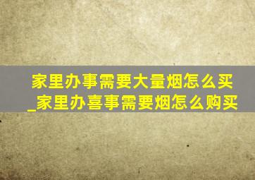 家里办事需要大量烟怎么买_家里办喜事需要烟怎么购买