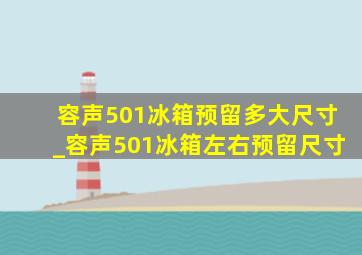 容声501冰箱预留多大尺寸_容声501冰箱左右预留尺寸