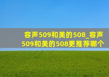 容声509和美的508_容声509和美的508更推荐哪个