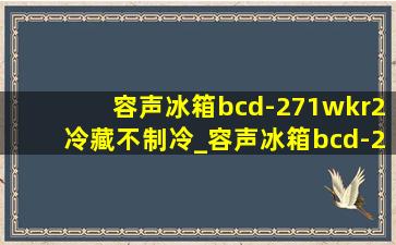 容声冰箱bcd-271wkr2冷藏不制冷_容声冰箱bcd-271wkr2