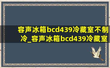 容声冰箱bcd439冷藏室不制冷_容声冰箱bcd439冷藏室不化霜