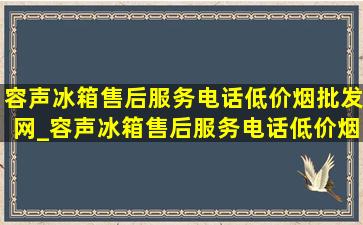 容声冰箱售后服务电话(低价烟批发网)_容声冰箱售后服务电话(低价烟批发网)钦州