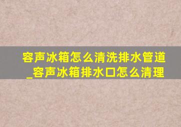 容声冰箱怎么清洗排水管道_容声冰箱排水口怎么清理