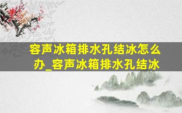 容声冰箱排水孔结冰怎么办_容声冰箱排水孔结冰