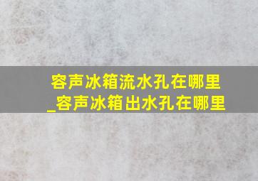 容声冰箱流水孔在哪里_容声冰箱出水孔在哪里