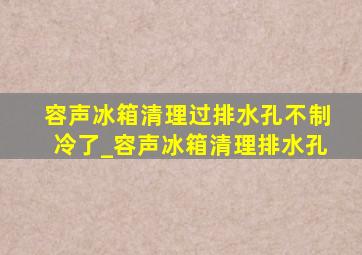 容声冰箱清理过排水孔不制冷了_容声冰箱清理排水孔