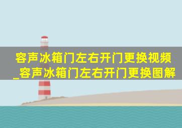 容声冰箱门左右开门更换视频_容声冰箱门左右开门更换图解