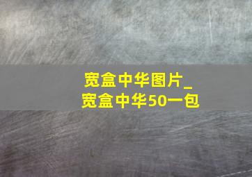 宽盒中华图片_宽盒中华50一包