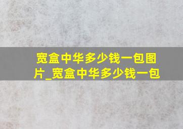 宽盒中华多少钱一包图片_宽盒中华多少钱一包