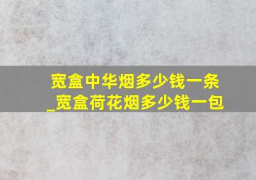 宽盒中华烟多少钱一条_宽盒荷花烟多少钱一包