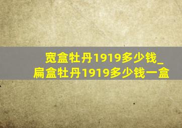 宽盒牡丹1919多少钱_扁盒牡丹1919多少钱一盒