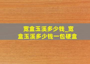 宽盒玉溪多少钱_宽盒玉溪多少钱一包硬盒