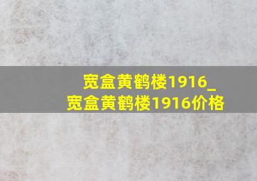 宽盒黄鹤楼1916_宽盒黄鹤楼1916价格