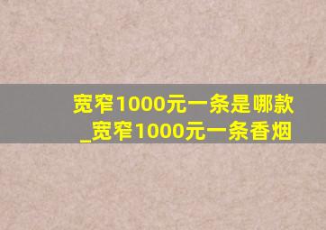 宽窄1000元一条是哪款_宽窄1000元一条香烟