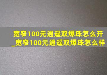 宽窄100元逍遥双爆珠怎么开_宽窄100元逍遥双爆珠怎么样