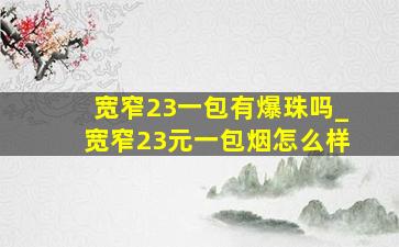 宽窄23一包有爆珠吗_宽窄23元一包烟怎么样