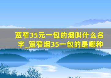 宽窄35元一包的烟叫什么名字_宽窄烟35一包的是哪种