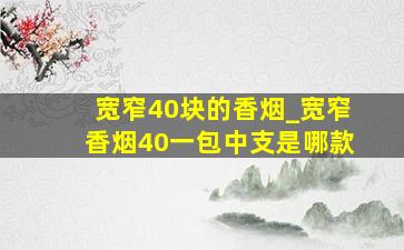 宽窄40块的香烟_宽窄香烟40一包中支是哪款