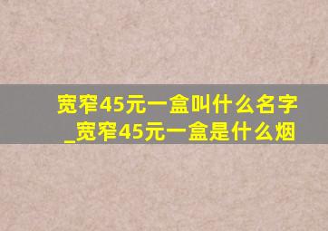 宽窄45元一盒叫什么名字_宽窄45元一盒是什么烟