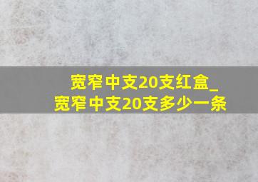 宽窄中支20支红盒_宽窄中支20支多少一条