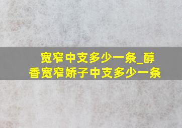 宽窄中支多少一条_醇香宽窄娇子中支多少一条