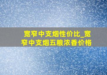 宽窄中支烟性价比_宽窄中支烟五粮浓香价格