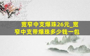 宽窄中支爆珠26元_宽窄中支带爆珠多少钱一包