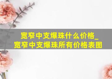 宽窄中支爆珠什么价格_宽窄中支爆珠所有价格表图