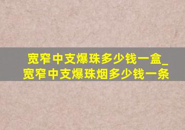 宽窄中支爆珠多少钱一盒_宽窄中支爆珠烟多少钱一条