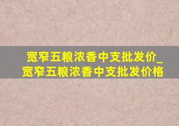 宽窄五粮浓香中支批发价_宽窄五粮浓香中支批发价格