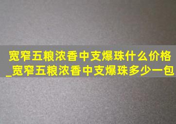 宽窄五粮浓香中支爆珠什么价格_宽窄五粮浓香中支爆珠多少一包