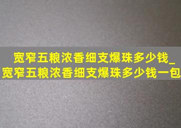 宽窄五粮浓香细支爆珠多少钱_宽窄五粮浓香细支爆珠多少钱一包