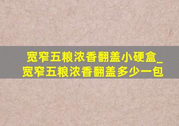 宽窄五粮浓香翻盖小硬盒_宽窄五粮浓香翻盖多少一包