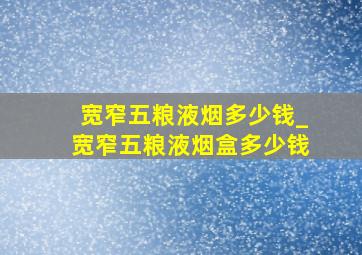 宽窄五粮液烟多少钱_宽窄五粮液烟盒多少钱