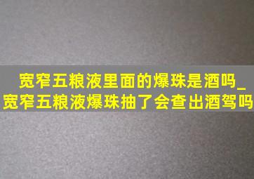 宽窄五粮液里面的爆珠是酒吗_宽窄五粮液爆珠抽了会查出酒驾吗