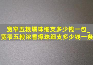 宽窄五粮爆珠细支多少钱一包_宽窄五粮浓香爆珠细支多少钱一条