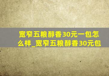 宽窄五粮醇香30元一包怎么样_宽窄五粮醇香30元包