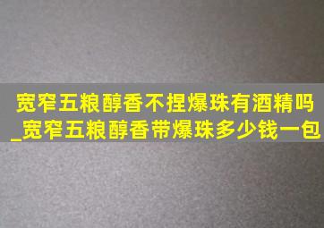 宽窄五粮醇香不捏爆珠有酒精吗_宽窄五粮醇香带爆珠多少钱一包