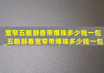 宽窄五粮醇香带爆珠多少钱一包_五粮醇香宽窄带爆珠多少钱一包