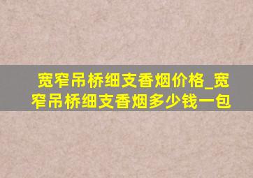 宽窄吊桥细支香烟价格_宽窄吊桥细支香烟多少钱一包