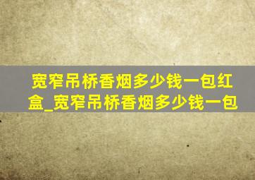 宽窄吊桥香烟多少钱一包红盒_宽窄吊桥香烟多少钱一包