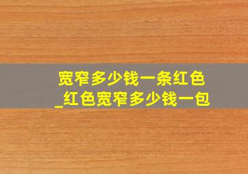 宽窄多少钱一条红色_红色宽窄多少钱一包