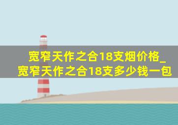 宽窄天作之合18支烟价格_宽窄天作之合18支多少钱一包