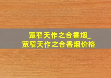 宽窄天作之合香烟_宽窄天作之合香烟价格